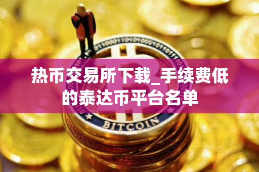 热币交易所下载_手续费低的泰达币平台名单