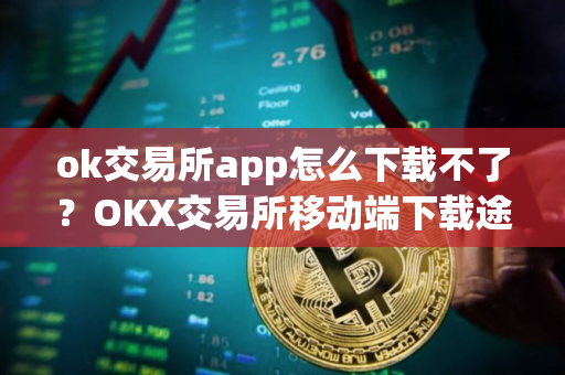 ok交易所app怎么下载不了？OKX交易所移动端下载途径