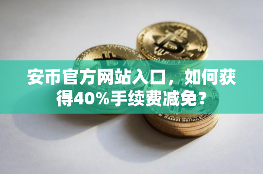 安币官方网站入口，如何获得40%手续费减免？