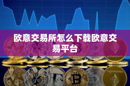 欧意交易所怎么下载欧意交易平台