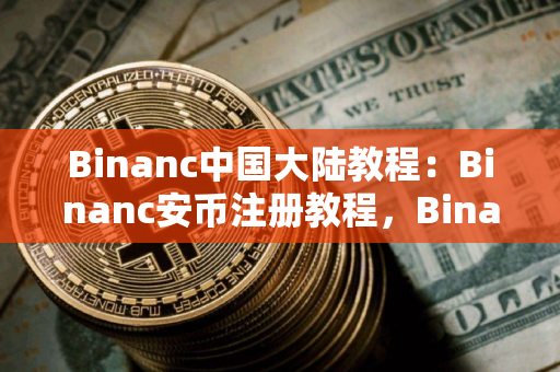 Binanc中国大陆教程：Binanc安币注册教程，Binanc充值usdt，Binanc币圈新手教程