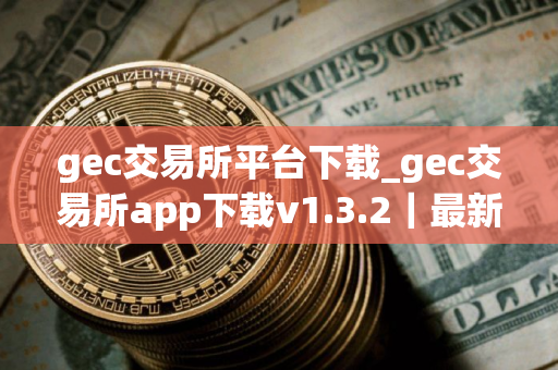 gec交易所平台下载_gec交易所app下载v1.3.2｜最新版