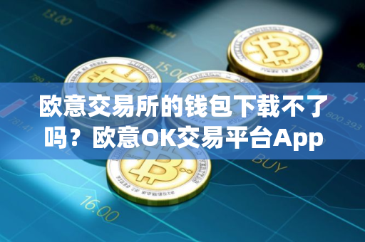 欧意交易所的钱包下载不了吗？欧意OK交易平台App下载教程