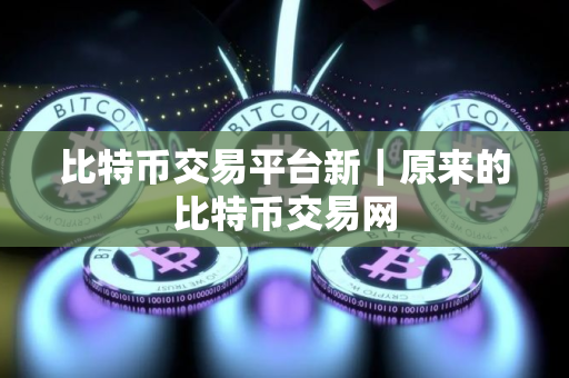 比特币交易平台新｜原来的比特币交易网