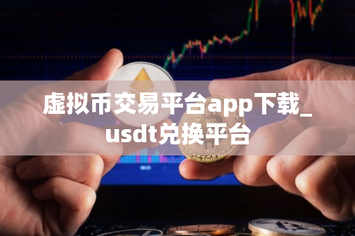 虚拟币交易平台app下载_usdt兑换平台