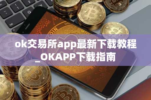 ok交易所app最新下载教程_OKAPP下载指南