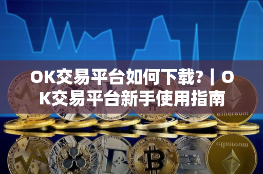 OK交易平台如何下载?｜OK交易平台新手使用指南