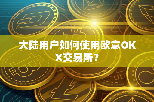 大陆用户如何使用欧意OKX交易所？