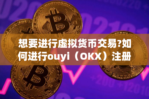 想要进行虚拟货币交易?如何进行ouyi（OKX）注册？