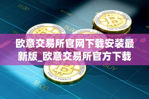 欧意交易所官网下载安装最新版_欧意交易所官方下载最新安装包