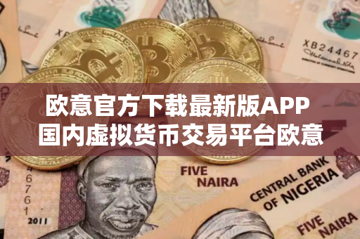 欧意官方下载最新版APP 国内虚拟货币交易平台欧意