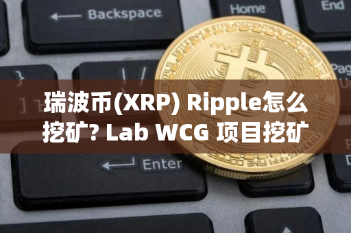 瑞波币(XRP) Ripple怎么挖矿? Lab WCG 项目挖矿详细教程