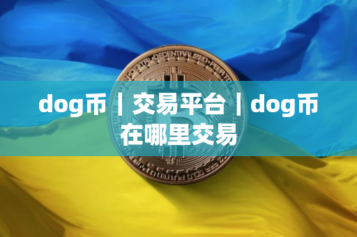 dog币｜交易平台｜dog币在哪里交易