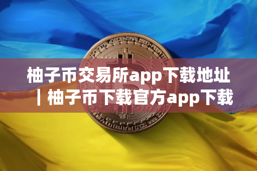 柚子币交易所app下载地址｜柚子币下载官方app下载