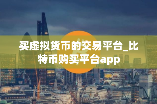 买虚拟货币的交易平台_比特币购买平台app