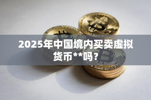 2025年中国境内买卖虚拟货币**吗？
