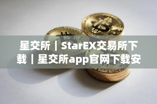 星交所｜StarEX交易所下载｜星交所app官网下载安装