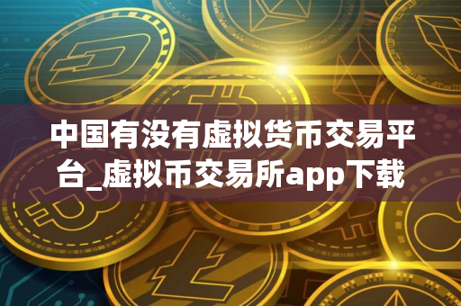 中国有没有虚拟货币交易平台_虚拟币交易所app下载