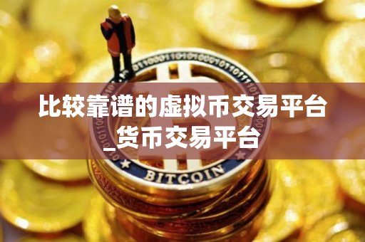 比较靠谱的虚拟币交易平台_货币交易平台