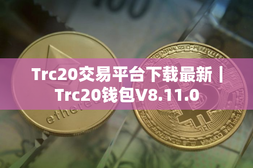 Trc20交易平台下载最新｜Trc20钱包V8.11.0