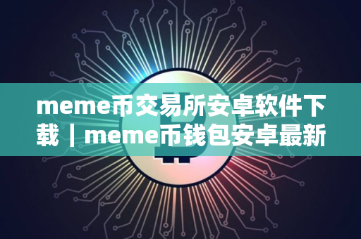 meme币交易所安卓软件下载｜meme币钱包安卓最新版地址