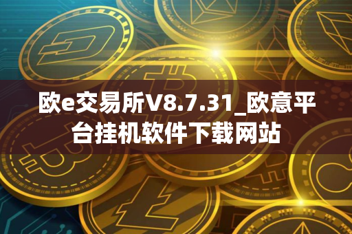 欧e交易所V8.7.31_欧意平台挂机软件下载网站
