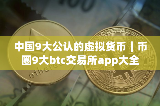 中国9大公认的虚拟货币｜币圈9大btc交易所app大全