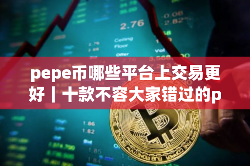 pepe币哪些平台上交易更好｜十款不容大家错过的pepe币交易平台