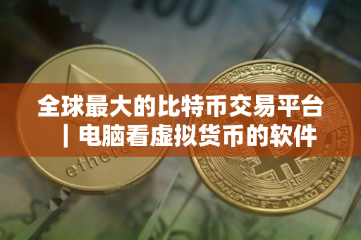 全球最大的比特币交易平台｜电脑看虚拟货币的软件