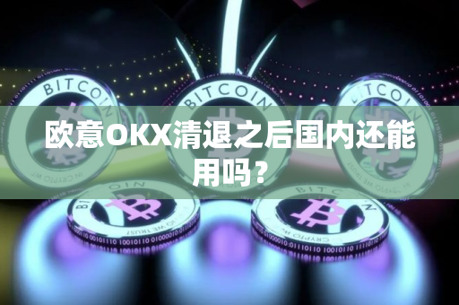 欧意OKX清退之后国内还能用吗？