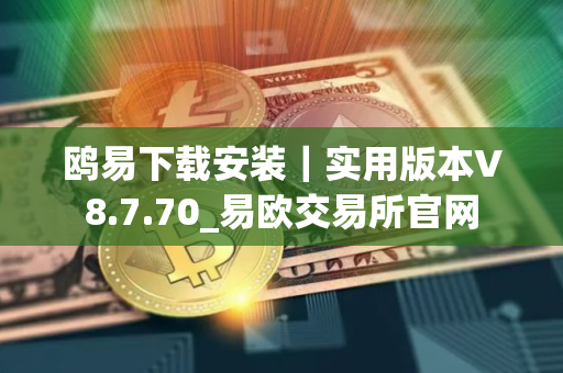 鸥易下载安装｜实用版本V8.7.70_易欧交易所官网