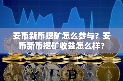 安币新币挖矿怎么参与？安币新币挖矿收益怎么样？