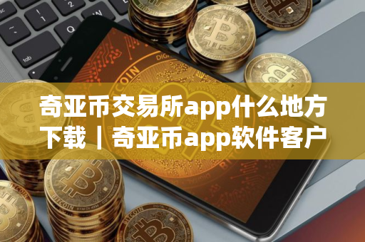 奇亚币交易所app什么地方下载｜奇亚币app软件客户端下载最新