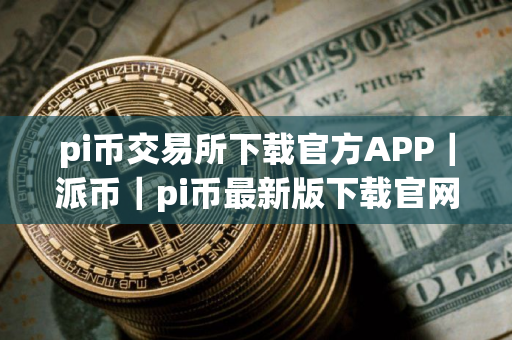 pi币交易所下载官方APP｜派币｜pi币最新版下载官网手机版