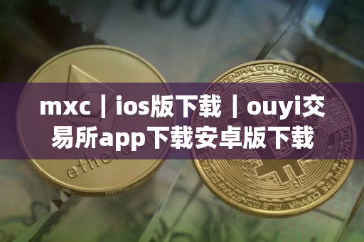 mxc｜ios版下载｜ouyi交易所app下载安卓版下载