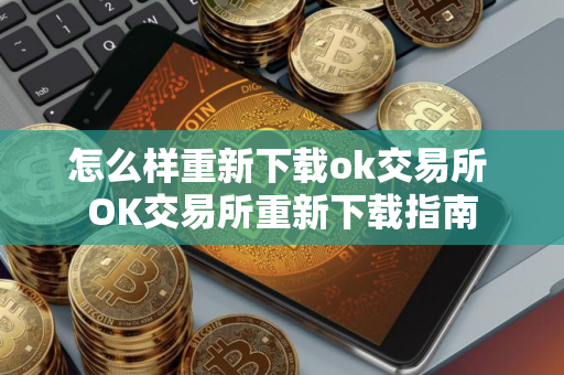 怎么样重新下载ok交易所 OK交易所重新下载指南 怎么样重新下载ok交易所 OK交易所重新下载指南