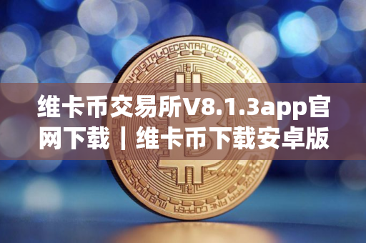 维卡币交易所V8.1.3app官网下载｜维卡币下载安卓版最新