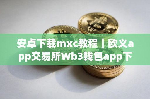 安卓下载mxc教程｜欧义app交易所Wb3钱包app下载_欧义appWb3钱包9月最新破解版下载
