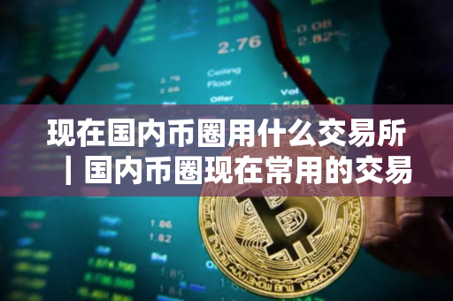 现在国内币圈用什么交易所｜国内币圈现在常用的交易所有哪些？