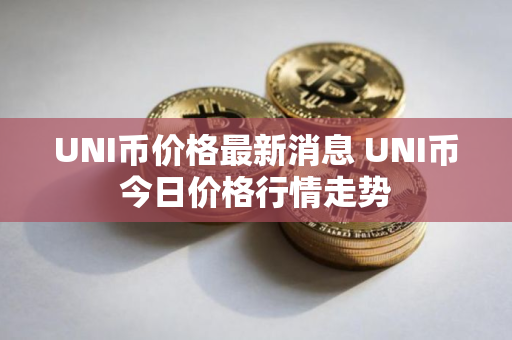 UNI币价格最新消息 UNI币今日价格行情走势