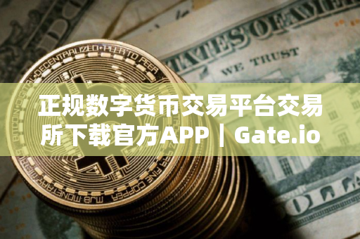 正规数字货币交易平台交易所下载官方APP｜Gate.io交易所老版本下载