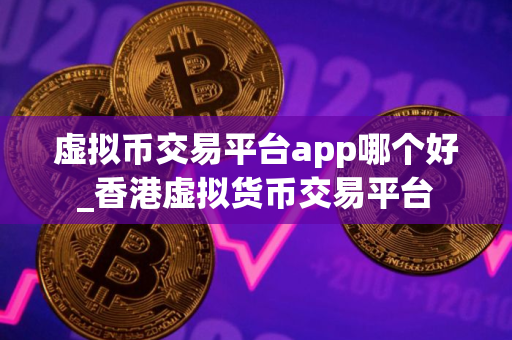 虚拟币交易平台app哪个好_香港虚拟货币交易平台
