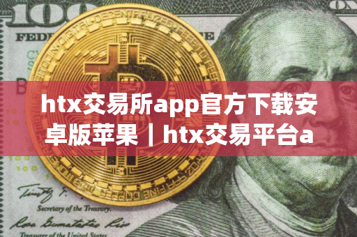 htx交易所app官方下载安卓版苹果｜htx交易平台app怎么下载不了v9.3.37