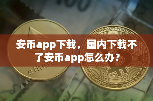 安币app下载，国内下载不了安币app怎么办？