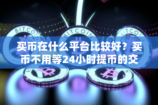 买币在什么平台比较好？买币不用等24小时提币的交易平台