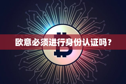欧意必须进行身份认证吗？