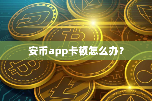 安币app卡顿怎么办？