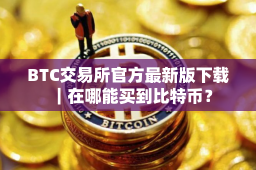 BTC交易所官方最新版下载｜在哪能买到比特币？