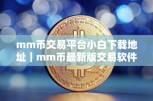 mm币交易平台小白下载地址｜mm币最新版交易软件平台