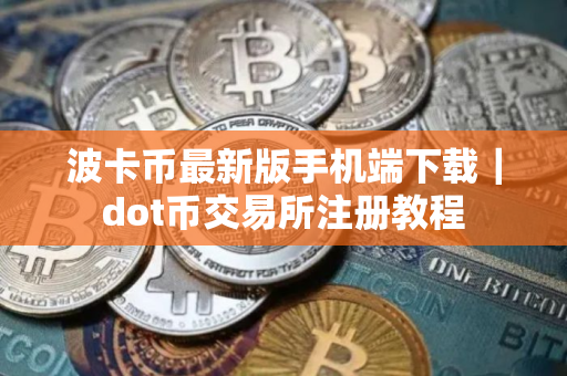 波卡币最新版手机端下载｜dot币交易所注册教程